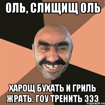 Оль, слищищ Оль Харощ бухать и гриль жрать. Гоу тренить эээ