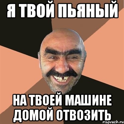 я твой пьяный на твоей машине домой отвозить
