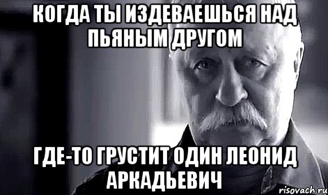 когда ты издеваешься над пьяным другом где-то грустит один Леонид Аркадьевич, Мем Не огорчай Леонида Аркадьевича