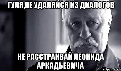 Гуля,не удаляйся из диалогов не расстраивай Леонида Аркадьевича, Мем Не огорчай Леонида Аркадьевича