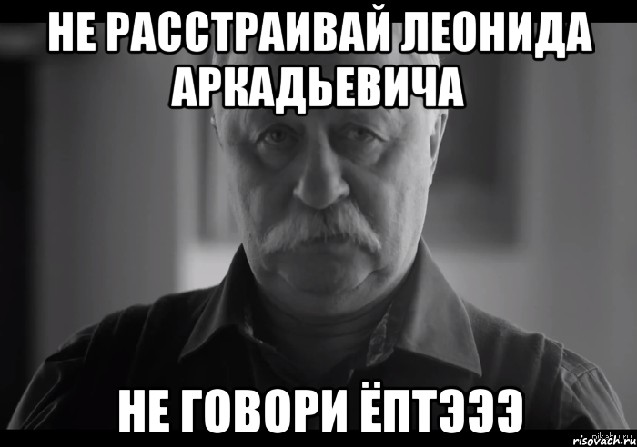 Не расстраивай Леонида Аркадьевича Не говори Ёптэээ, Мем Не огорчай Леонида Аркадьевича