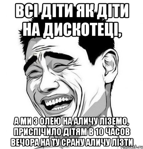 всі діти як діти на дискотеці, а ми з Олею на аличу ліземо, приспічило дітям в 10 часов вечора на ту срану аличу лізти, Мем Яо Мин