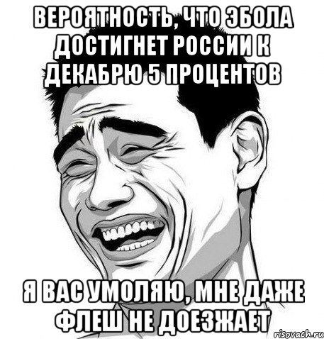 Вероятность, что эбола достигнет России к декабрю 5 процентов Я вас умоляю, мне даже флеш не доезжает, Мем Яо Мин