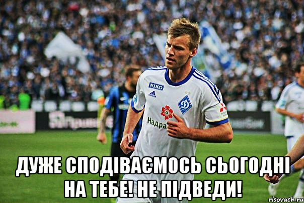  Дуже сподіваємось сьогодні на тебе! Не підведи!