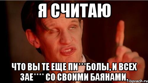Я считаю Что вы те еще пи***болы, и всех зае**** со своими баянами.