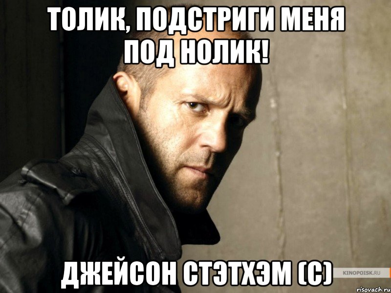 Толик, подстриги меня под нолик! Джейсон Стэтхэм (с)