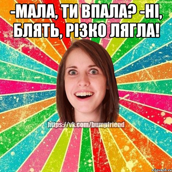 -Мала, ти впала? -Ні, блять, різко лягла! , Мем Йобнута Подруга ЙоП