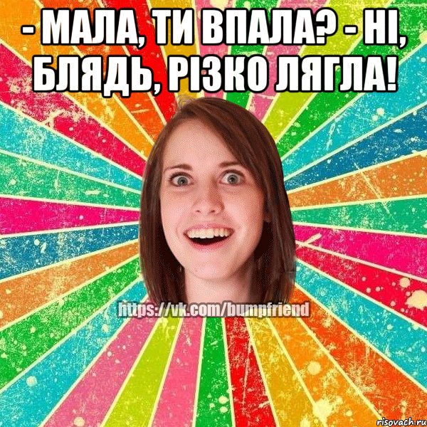 - Мала, ти впала? - Ні, блядь, різко лягла! , Мем Йобнута Подруга ЙоП