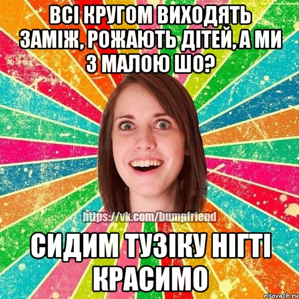 всi кругом виходять замiж, рожають дiтей, а ми з малою шо? сидим тузiку нiгтi красимо, Мем Йобнута Подруга ЙоП