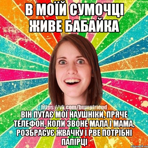 В моїй сумочці живе бабайка він путає мої наушніки, пряче телефон, коли звоне мала і мама, розбрасує жвачку і рве потрібні папірці