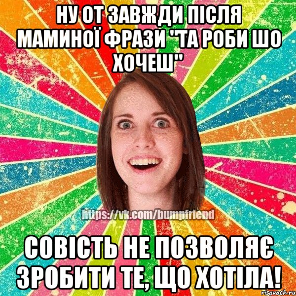 Ну от завжди після маминої фрази "Та роби шо хочеш" Совість не позволяє зробити те, що хотіла!, Мем Йобнута Подруга ЙоП