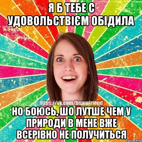 Я б тебе с удовольствієм обідила но боюсь, шо лутше чем у природи в мене вже всерівно не получиться, Мем Йобнута Подруга ЙоП
