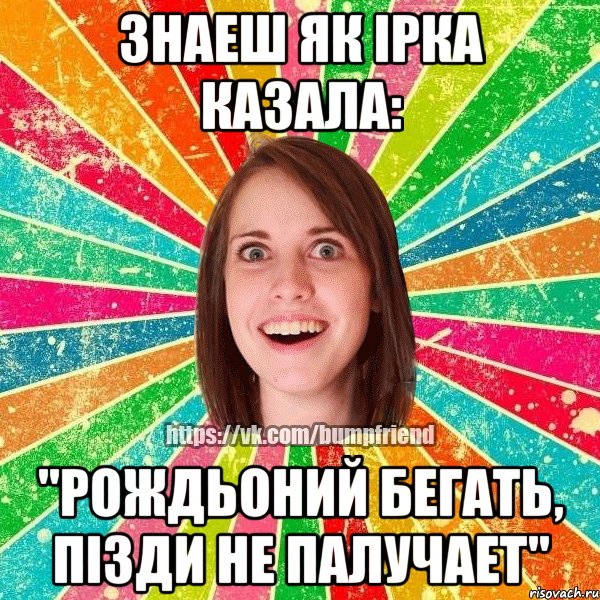 Знаеш як Iрка казала: "рождьоний бегать, пiзди не палучает", Мем Йобнута Подруга ЙоП