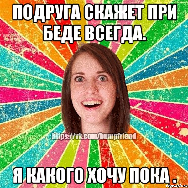 Подруга скажет при беде всегда. Я какого хочу пока ., Мем Йобнута Подруга ЙоП
