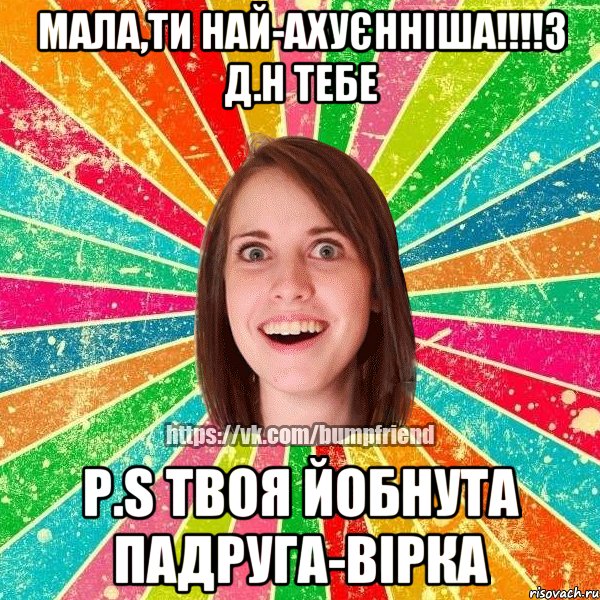 Мала,ти най-ахуєнніша!!!!З Д.Н тебе P.S твоя йобнута падруга-Вірка, Мем Йобнута Подруга ЙоП
