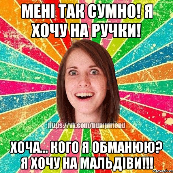 менi так сумно! я хочу на ручки! хоча... кого я обманюю? я хочу на мальдiви!!!, Мем Йобнута Подруга ЙоП