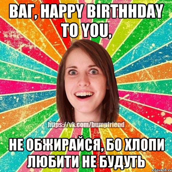 ваг, happy birthhday to you, не обжирайся, бо хлопи любити не будуть, Мем Йобнута Подруга ЙоП