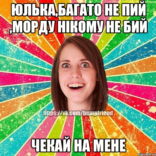 Юлька,багато не пий ,морду нiкому не бий Чекай на мене, Мем Йобнута Подруга ЙоП