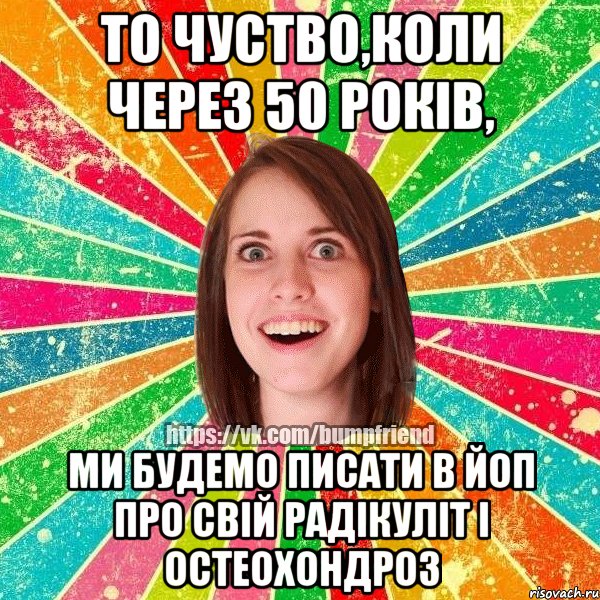 то чуство,коли через 50 років, ми будемо писати в Йоп про свій радікуліт і остеохондроз, Мем Йобнута Подруга ЙоП