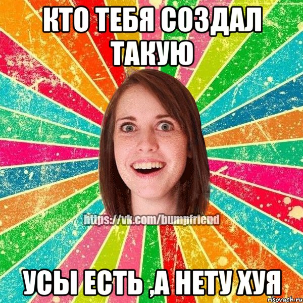 кто тебя создал такую усы есть ,а нету хуя, Мем Йобнута Подруга ЙоП