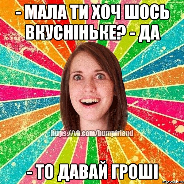 - мала ти хоч шось вкусніньке? - да - то давай гроші, Мем Йобнута Подруга ЙоП