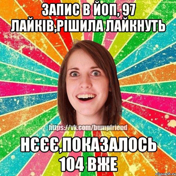 запис в йоп, 97 лайків,рішила лайкнуть нєєє,показалось 104 вже, Мем Йобнута Подруга ЙоП