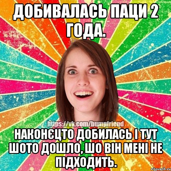 Добивалась паци 2 года. Наконєцто добилась і тут шото дошло, шо він мені не підходить., Мем Йобнута Подруга ЙоП