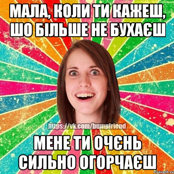 МАЛА, КОЛИ ТИ КАЖЕШ, ШО БІЛЬШЕ НЕ БУХАЄШ МЕНЕ ТИ ОЧЄНЬ СИЛЬНО ОГОРЧАЄШ, Мем Йобнута Подруга ЙоП