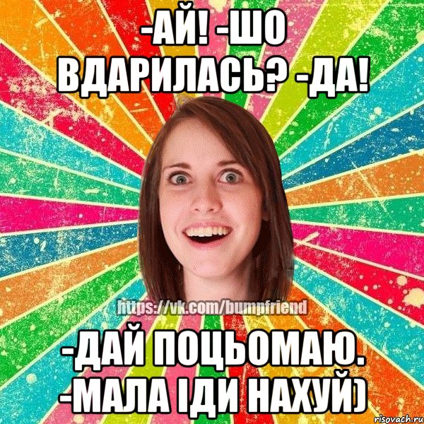 -ай! -шо вдарилась? -да! -дай поцьомаю. -мала іди нахуй), Мем Йобнута Подруга ЙоП