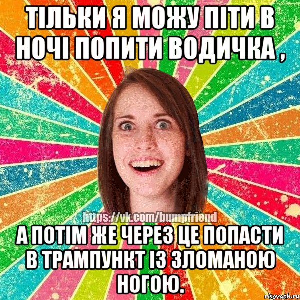 Тільки я можу піти в ночі попити водичка , а потім же через це попасти в трампункт із зломаною ногою., Мем Йобнута Подруга ЙоП