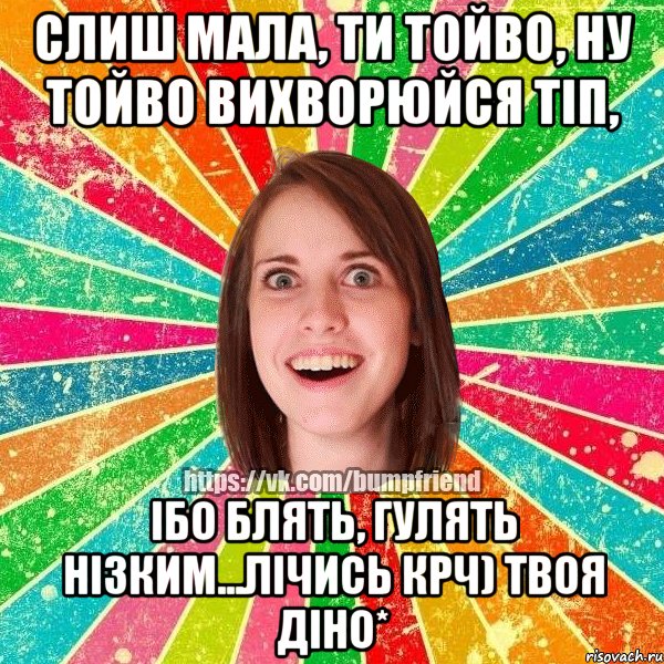 Слиш мала, ти тойво, ну тойво вихворюйся тіп, ібо блять, гулять нізким...лічись крч) твоя ДінО*, Мем Йобнута Подруга ЙоП