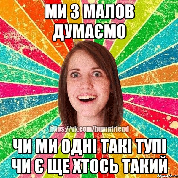 МИ З МАЛОВ ДУМАЄМО ЧИ МИ ОДНІ ТАКІ ТУПІ ЧИ Є ЩЕ ХТОСЬ ТАКИЙ, Мем Йобнута Подруга ЙоП