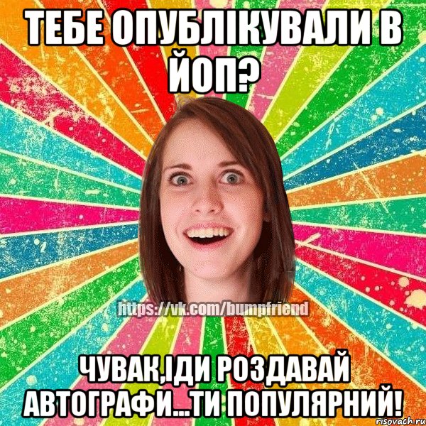 Тебе опублікували в ЙоП? Чувак,іди роздавай автографи...Ти популярний!, Мем Йобнута Подруга ЙоП