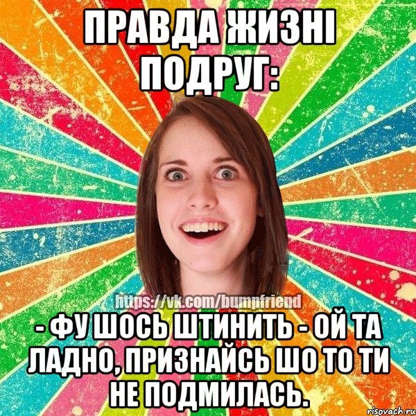 Правда жизні подруг: - Фу шось штинить - Ой та ладно, признайсь шо то ти не подмилась., Мем Йобнута Подруга ЙоП