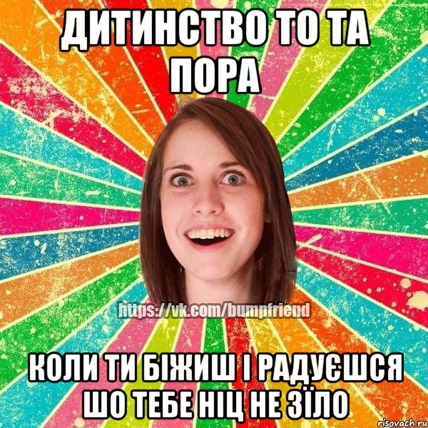 Дитинство то та пора Коли ти біжиш і радуєшся шо тебе ніц не зїло