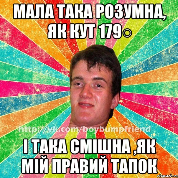 мала така розумна, як кут 179○ і така смішна ,як мій правий тапок