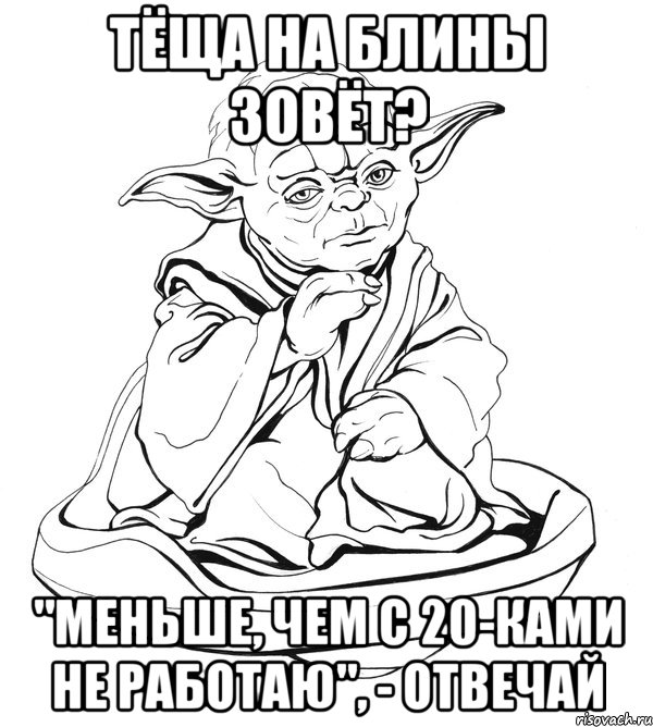 тёща на блины зовёт? "Меньше, чем с 20-ками не работаю", - отвечай, Мем Мастер Йода