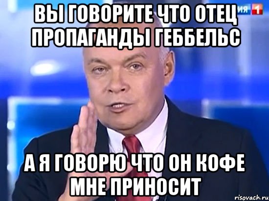 Вы говорите что отец пропаганды Геббельс А я говорю что он кофе мне приносит