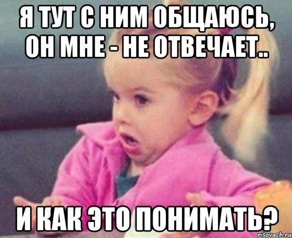 я тут с ним общаюсь, он мне - не отвечает.. и как это понимать?, Мем  Ты говоришь (девочка возмущается)