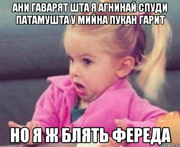 АНИ ГАВАРЯТ ШТА Я АГНИНАЙ СПУДИ ПАТАМУШТА У МИЙНА ПУКАН ГАРИТ НО Я Ж БЛЯТЬ ФЕРЕДА, Мем  Ты говоришь (девочка возмущается)