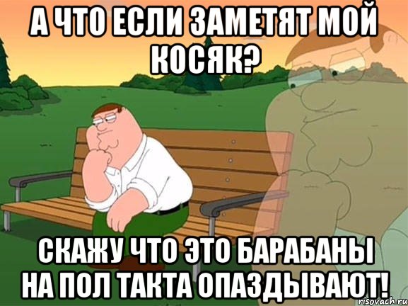 А что если заметят мой косяк? Скажу что это барабаны на пол такта опаздывают!, Мем Задумчивый Гриффин