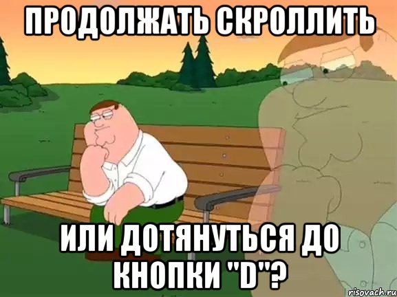 продолжать скроллить или дотянуться до кнопки "D"?