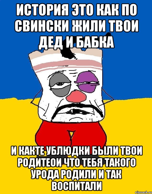 История это как по свински жили твои дед и бабка И какте ублюдки были твои родитеои что тебя такого урода родили и так воспитали, Мем Западенец - тухлое сало