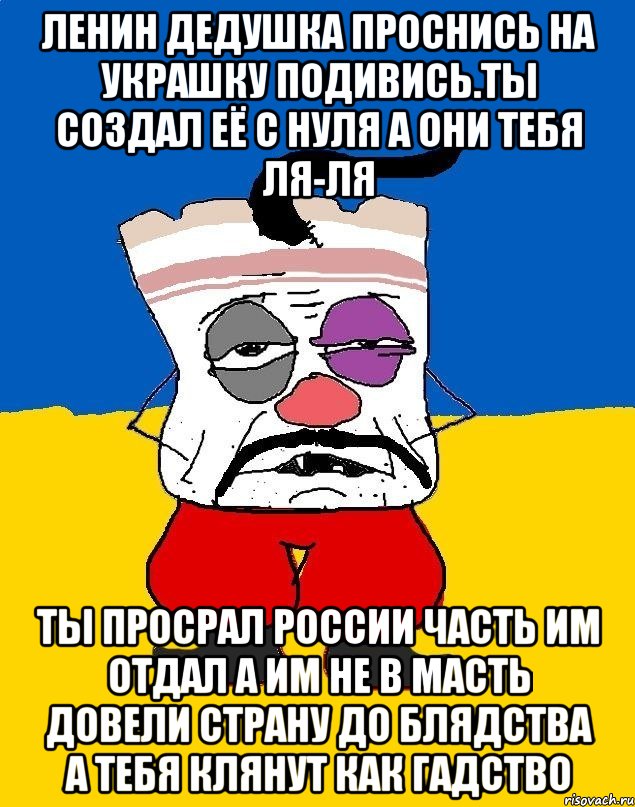 Ленин дедушка проснись на украшку подивись.ты создал её с нуля а они тебя ля-ля Ты просрал россии часть им отдал а им не в масть довели страну до блядства а тебя клянут как гадство, Мем Западенец - тухлое сало