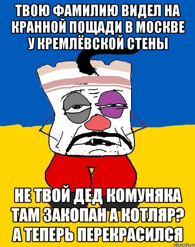 Твою фамилию видел на кранной пощади в москве у кремлёвской стены Не твой дед комуняка там закопан а котляр? А теперь перекрасился, Мем Западенец - тухлое сало