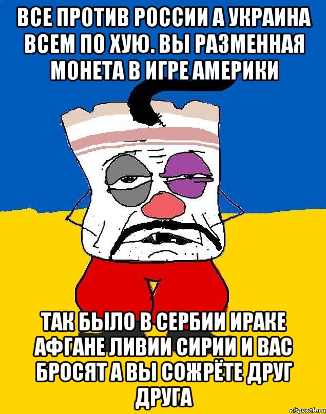 Все против россии а украина всем по хую. Вы разменная монета в игре америки Так было в сербии ираке афгане ливии сирии и вас бросят а вы сожрёте друг друга, Мем Западенец - тухлое сало