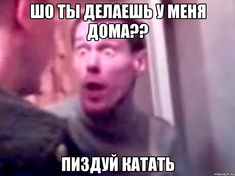 шо ты делаешь у меня дома?? пиздуй катать, Мем Запили