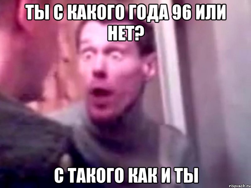 Ты с какого года 96 или нет? С ТАКОГО КАК И ТЫ, Мем Запили