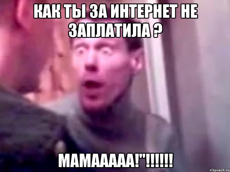 Как ты за интернет не заплатила ? Мамааааа!"!!!!!!