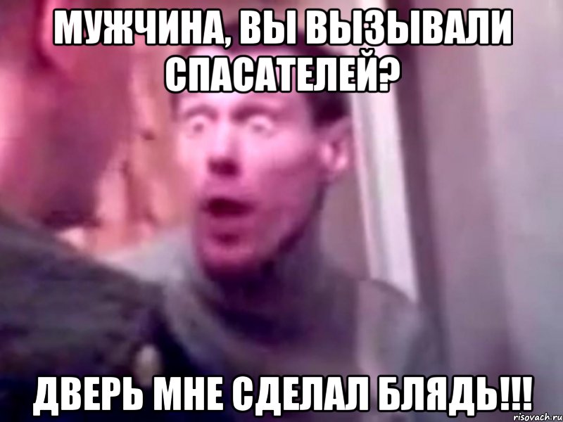 Мужчина, вы вызывали спасателей? ДВЕРЬ МНЕ СДЕЛАЛ БЛЯДЬ!!!